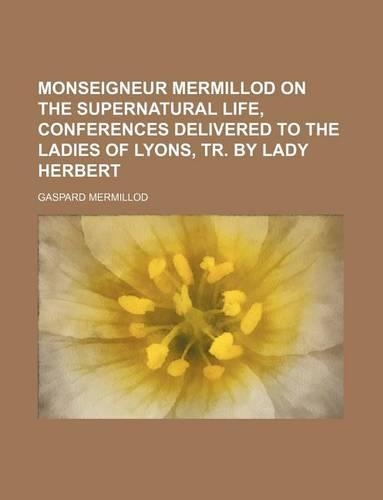 Monseigneur Mermillod on the Supernatural Life, Conferences Delivered to the Ladies of Lyons, Tr. by Lady Herbert