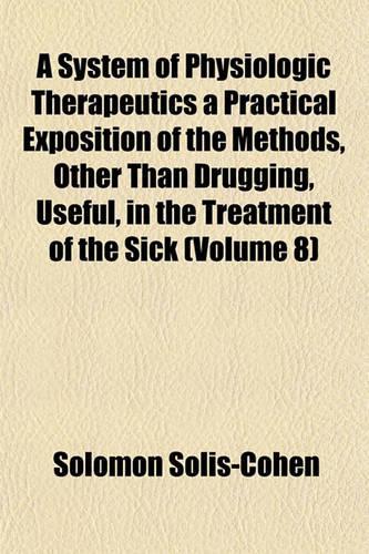 A System of Physiologic Therapeutics a Practical Exposition of the Methods, Other Than Drugging, Useful, in the Treatment of the Sick (Volume 8)