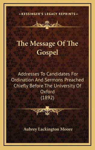The Message Of The Gospel: Addresses To Candidates For Ordination And Sermons Preached Chiefly Before The University Of Oxford (1892)(English)
