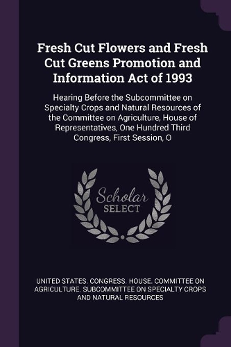 Fresh Cut Flowers and Fresh Cut Greens Promotion and Information Act of 1993: Hearing Before the Subcommittee on Specialty Crops and Natural Resources of the Committee on Agriculture, House of Representatives, One Hundred Thir