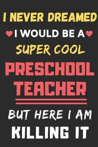 I Never Dreamed I Would Be A Super Cool Preschool Teacher But Here I Am Killing It: lined notebook, Funny Preschool Teacher gift