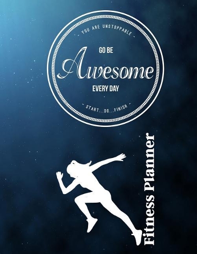 You Are Unstoppable...Go Be Awesome Every Day...Start...Do...Finish Fitness Planner: Fitness Planner, Workout Log and Meal Planning Notebook to Track Nutrition, Diet, Exercise, Gratitude, Energy and Stress, Water Intake and More(1 You Are Unstoppable (Fitness Planner))