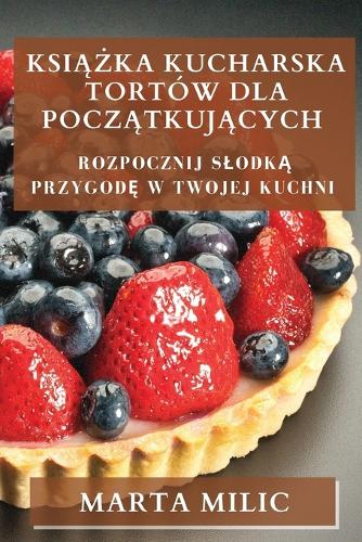 Książka Kucharska Tortów dla Początkujących: Rozpocznij Slodka Przygode w Twojej Kuchni