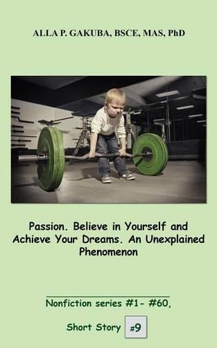 Passion. Believe in Yourself and Achieve Your Dreams. an Unexplained Phenomenon.: Short Story # 9. Nonfiction Series #1 - # 60.(9 Nonfiction Series #1 - # 60.)