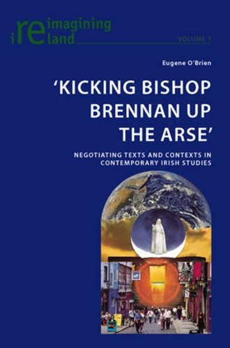 ‘Kicking Bishop Brennan Up the Arse’: Negotiating Texts and Contexts in Contemporary Irish Studies(1 Reimagining Ireland)