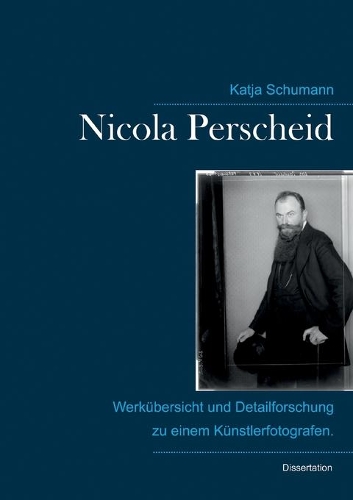 Nicola Perscheid (1864 - 1930).: Werkübersicht und Detailforschung zu einem Künstlerfotografen.(German)