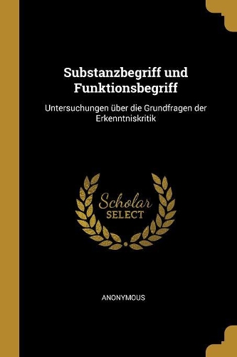 Substanzbegriff und Funktionsbegriff: Untersuchungen über die Grundfragen der Erkenntniskritik