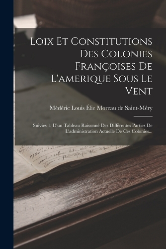 Loix Et Constitutions Des Colonies Françoises De L'amerique Sous Le Vent: Suivies 1. D'un Tableau Raisonné Des Différentes Parties De L'administration Actuelle De Ces Colonies...
