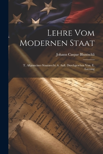 Lehre Vom Modernen Staat: T. Allgemeines Staatsrecht. 6. Aufl. Durchgesehen Von. E. Loening