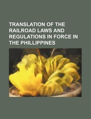Translation of the Railroad Laws and Regulations in Force in the Phillippines