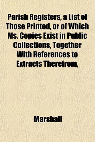 Parish Registers, a List of Those Printed, or of Which Ms. Copies Exist in Public Collections, Together with References to Extracts Therefrom,: (English)