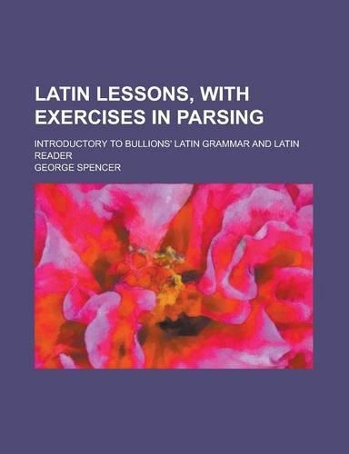 Latin Lessons, with Exercises in Parsing; Introductory to Bullions' Latin Grammar and Latin Reader
