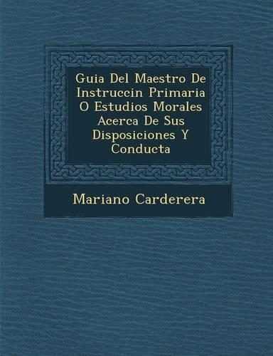 Guia Del Maestro De Instrucci�n Primaria O Estudios Morales Acerca De Sus Disposiciones Y Conducta: (Spanish)