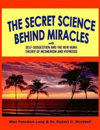 The Secret Science Behind Miracles: With Self-Suggestion and the New Huna Theory of Mesmerism and Hypnosis