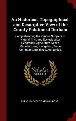 An Historical, Topographical, and Descriptive View of the County Palatine of Durham