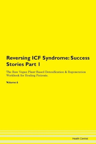 Reversing ICF Syndrome: Success Stories Part 1 The Raw Vegan Plant-Based Detoxification & Regeneration Workbook for Healing Patients. Volume 6
