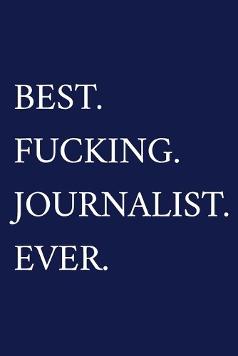 Best. Fucking. Journalist. Ever.: A Funny Journalist Notebook - Journalism Gifts For Men Who Swear - Journalist Thank You Gift - Blue Journal