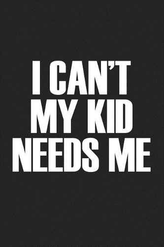 I Cant My Kid Needs Me