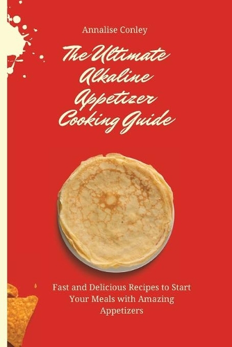 The Ultimate Alkaline Appetizer Cooking Guide: Fast and Delicious Recipes to Start Your Meals with Amazing Appetizers
