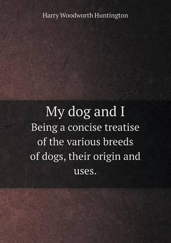 My dog and I Being a concise treatise of the various breeds of dogs, their origin and uses.: (English)