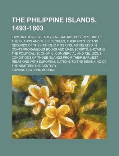The Philippine Islands, 1493-1803 (Volume 47); Explorations by Early Navigators, Descriptions of the Islands and Their Peoples, Their History and Records of the Catholic Missions, as Related in Contemporaneous Books and Manuscripts, Showing the Pol