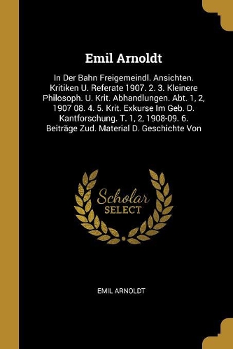 Emil Arnoldt: In Der Bahn Freigemeindl. Ansichten. Kritiken U. Referate 1907. 2. 3. Kleinere Philosoph. U. Krit. Abhandlungen. Abt. 1, 2, 1907 08. 4. 5. Krit. Exk