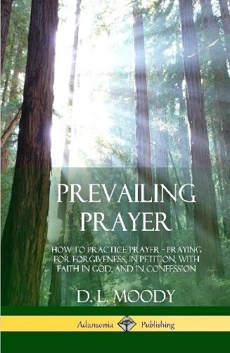 Prevailing Prayer: How to Practice Prayer; Praying for Forgiveness, in Petition, with Faith in God, and in Confession (Hardcover)