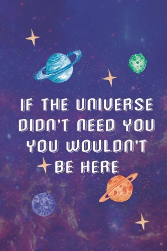If The Universe Didn't Need You You Wouldn't Be Here