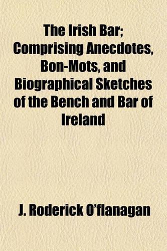 The Irish Bar; Comprising Anecdotes, Bon-Mots, and Biographical Sketches of the Bench and Bar of Ireland: (English)