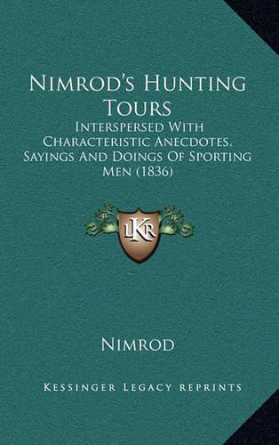 Nimrod's Hunting Tours: Interspersed with Characteristic Anecdotes, Sayings and Doings of Sporting Men (1836)