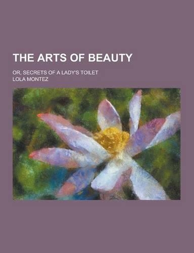 The Arts of Beauty; Or, Secrets of a Lady's Toilet