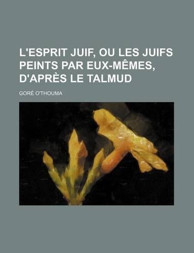 L'Esprit Juif, Ou Les Juifs Peints Par Eux-Memes, D'Apres Le Talmud