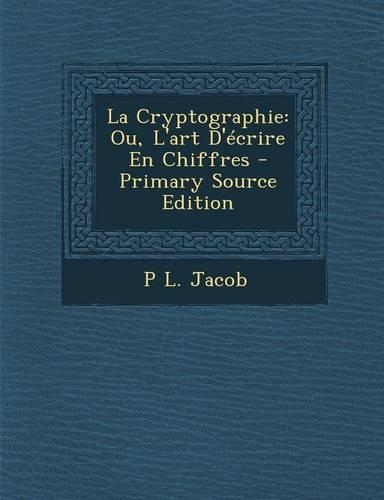 La Cryptographie: Ou, L'Art D'Ecrire En Chiffres - Primary Source Edition(French)