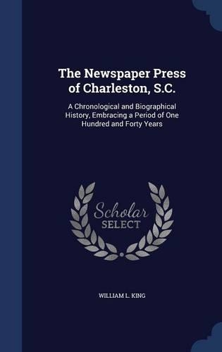 The Newspaper Press of Charleston, S.C.: A Chronological and Biographical History, Embracing a Period of One Hundred and Forty Years