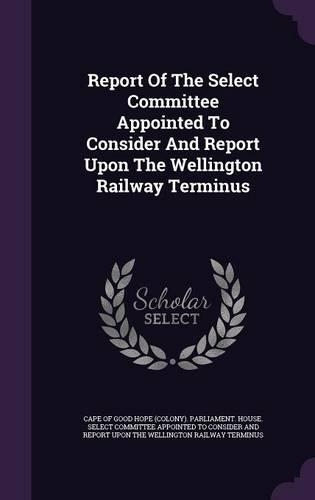 Report of the Select Committee Appointed to Consider and Report Upon the Wellington Railway Terminus