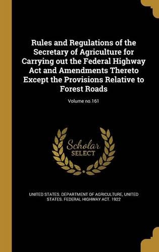 Rules and Regulations of the Secretary of Agriculture for Carrying Out the Federal Highway ACT and Amendments Thereto Except the Provisions Relative to Forest Roads; Volume No.161