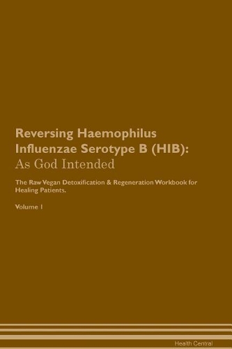 Reversing Haemophilus Influenzae Serotype B (HIB): As God Intended The Raw Vegan Plant-Based Detoxification & Regeneration Workbook for Healing Patients. Volume 1