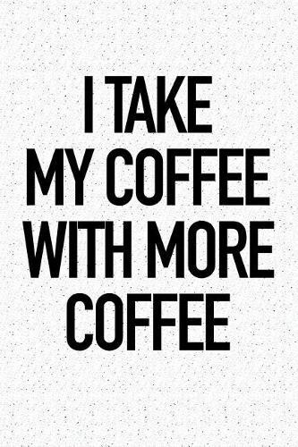 I Take My Coffee with More Coffee: A 6x9 Inch Matte Softcover Notebook Journal with 120 Blank Lined Pages and a Funny Caffeine Loving Coffee Drinking Cover Slogan