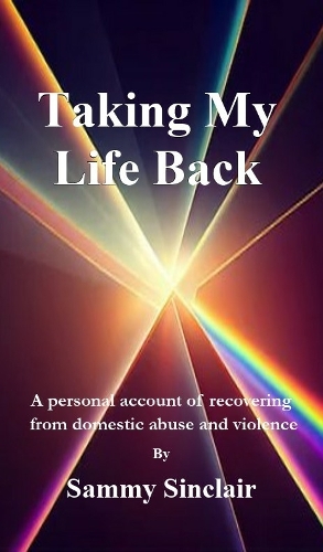 Taking My Life Back: A personal account of recovering  from domestic abuse and violence