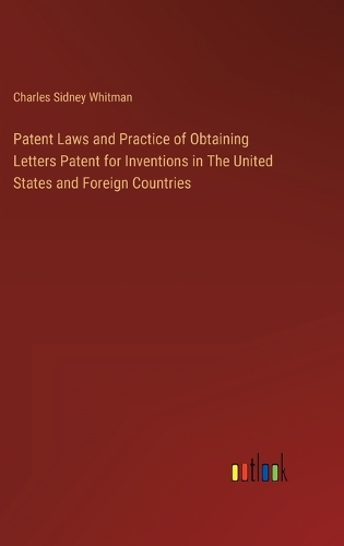 Patent Laws and Practice of Obtaining Letters Patent for Inventions in The United States and Foreign Countries