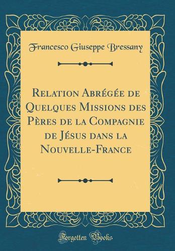 Relation Abrégée de Quelques Missions des Pères de la Compagnie de Jésus dans la Nouvelle-France (Classic Reprint)