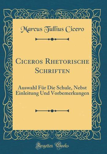 Ciceros Rhetorische Schriften: Auswahl Für Die Schule, Nebst Einleitung Und Vorbemerkungen (Classic Reprint)