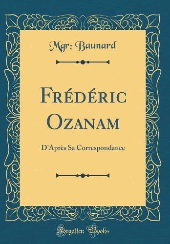Frï¿½dï¿½ric Ozanam: D'Aprï¿½s Sa Correspondance (Classic Reprint)