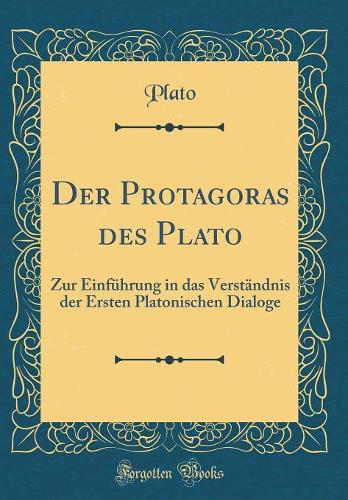 Der Protagoras des Plato: Zur Einführung in das Verständnis der Ersten Platonischen Dialoge (Classic Reprint)