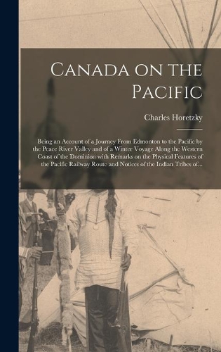 Canada on the Pacific [microform]: Being an Account of a Journey From Edmonton to the Pacific by the Peace River Valley and of a Winter Voyage Along the Western Coast of the Dominion 