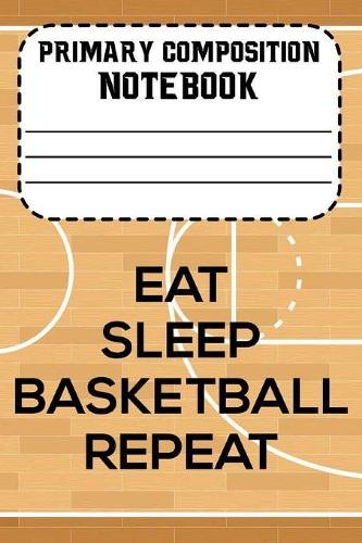 Primary Composition Notebook Eat Sleep Basketball Repeat: Basketball Notebook For Boys, Handwriting Practice Paper, Composition Book for Kids
