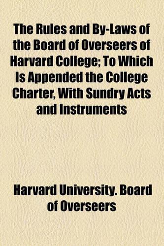 The Rules and By-Laws of the Board of Overseers of Harvard College; To Which Is Appended the College Charter, with Sundry Acts and Instruments