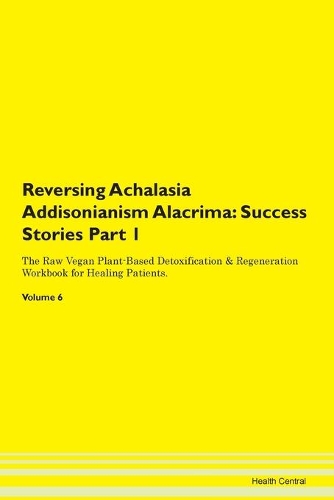 Reversing Achalasia Addisonianism Alacrima: Success Stories Part 1 The Raw Vegan Plant-Based Detoxification & Regeneration Workbook for Healing Patients. Volume 6