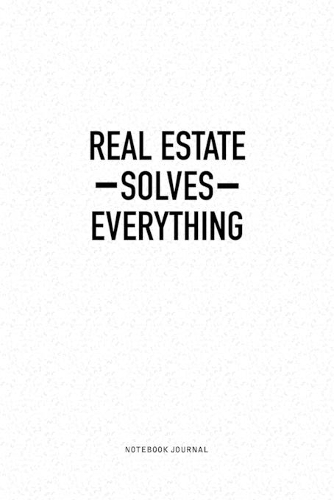 Real Estate Solves Everything: A 6x9 Inch Notebook Journal Diary With A Bold Text Font Slogan On A Matte Cover and 120 Blank Lined Pages Makes A Great Alternative To A Card