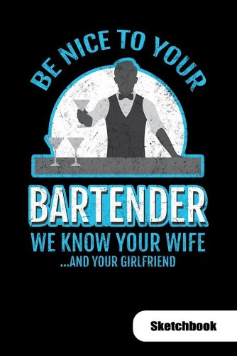 Be nice to your bartender. We know ypur wife and your girlfriend. Sketchbook
